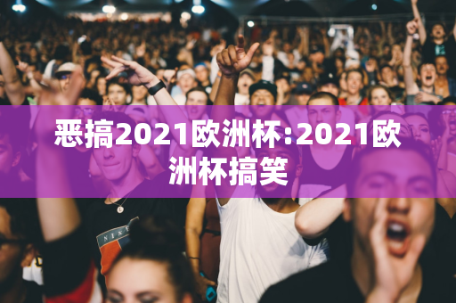 恶搞2021欧洲杯:2021欧洲杯搞笑