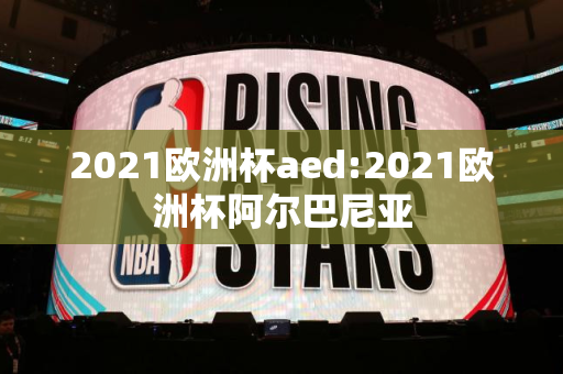 2021欧洲杯aed:2021欧洲杯阿尔巴尼亚