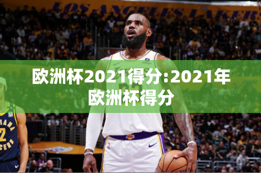 欧洲杯2021得分:2021年欧洲杯得分