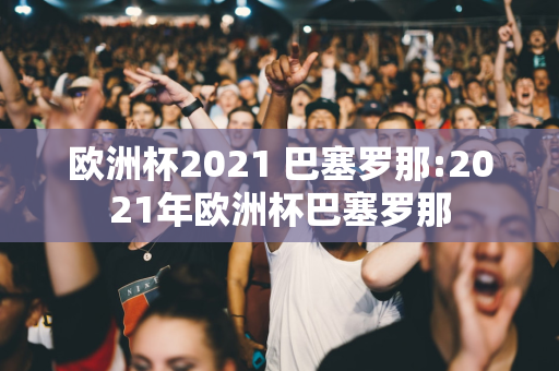 欧洲杯2021 巴塞罗那:2021年欧洲杯巴塞罗那