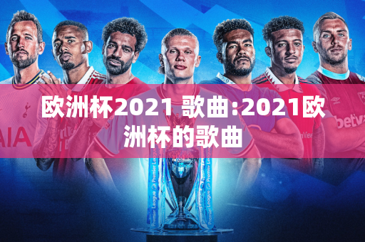 欧洲杯2021 歌曲:2021欧洲杯的歌曲