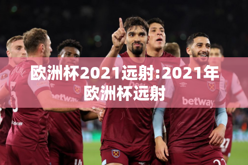 欧洲杯2021远射:2021年欧洲杯远射