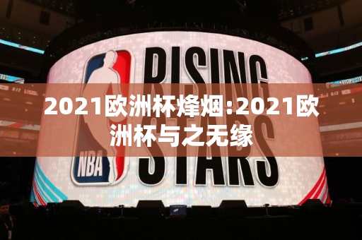 2021欧洲杯烽烟:2021欧洲杯与之无缘