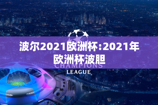 波尔2021欧洲杯:2021年欧洲杯波胆