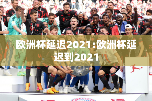 欧洲杯延迟2021:欧洲杯延迟到2021