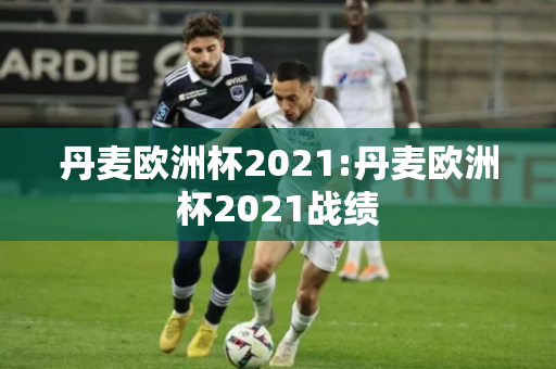 丹麦欧洲杯2021:丹麦欧洲杯2021战绩