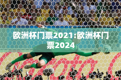 欧洲杯门票2021:欧洲杯门票2024