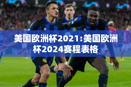 美国欧洲杯2021:美国欧洲杯2024赛程表格