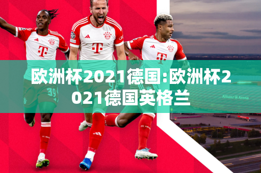 欧洲杯2021德国:欧洲杯2021德国英格兰