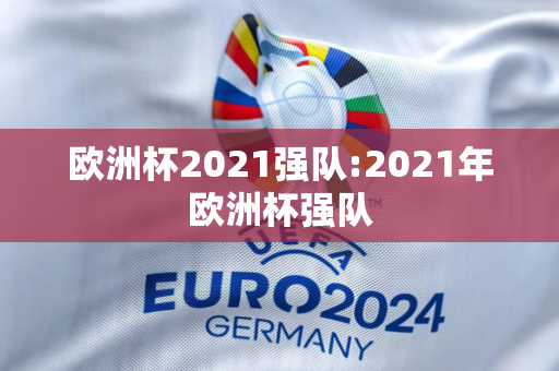 欧洲杯2021强队:2021年欧洲杯强队