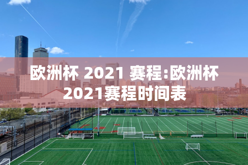 欧洲杯 2021 赛程:欧洲杯2021赛程时间表