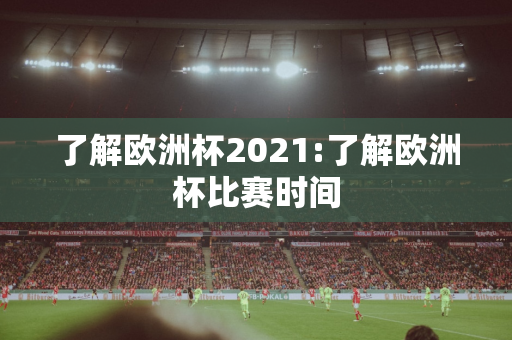 了解欧洲杯2021:了解欧洲杯比赛时间