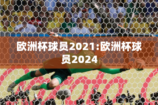 欧洲杯球员2021:欧洲杯球员2024