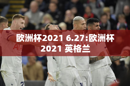 欧洲杯2021 6.27:欧洲杯2021 英格兰