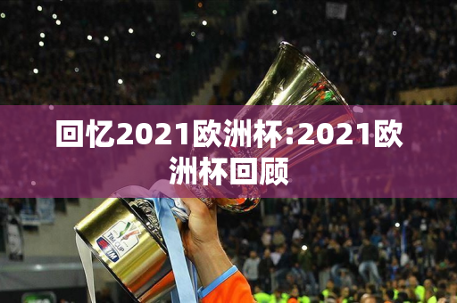 回忆2021欧洲杯:2021欧洲杯回顾