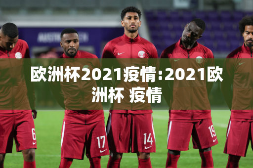 欧洲杯2021疫情:2021欧洲杯 疫情