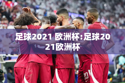 足球2021 欧洲杯:足球2021欧洲杯