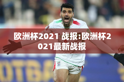 欧洲杯2021 战报:欧洲杯2021最新战报