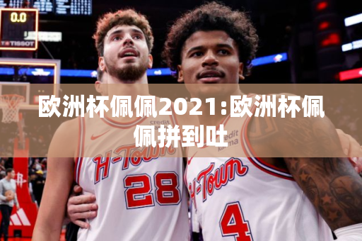 欧洲杯佩佩2021:欧洲杯佩佩拼到吐