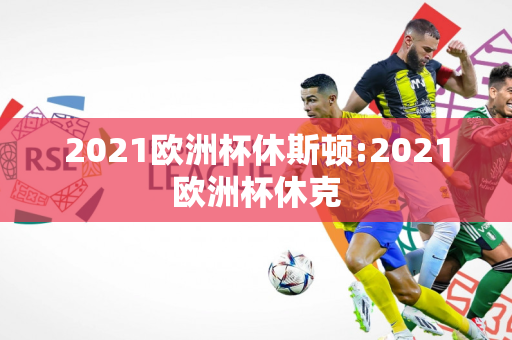 2021欧洲杯休斯顿:2021欧洲杯休克