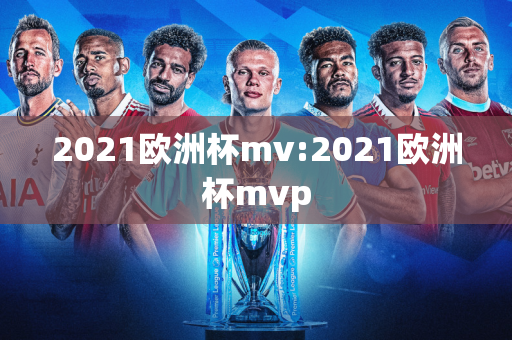 2021欧洲杯mv:2021欧洲杯mvp