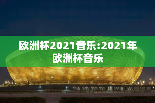 欧洲杯2021音乐:2021年欧洲杯音乐