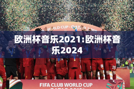 欧洲杯音乐2021:欧洲杯音乐2024