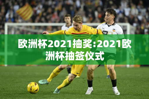 欧洲杯2021抽奖:2021欧洲杯抽签仪式