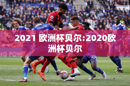 2021 欧洲杯贝尔:2020欧洲杯贝尔