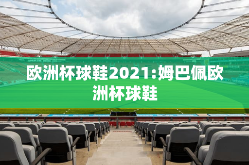 欧洲杯球鞋2021:姆巴佩欧洲杯球鞋