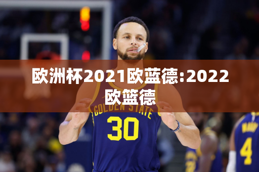 欧洲杯2021欧蓝德:2022欧篮德