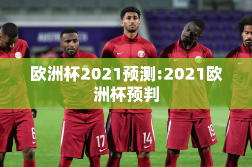 欧洲杯2021预测:2021欧洲杯预判