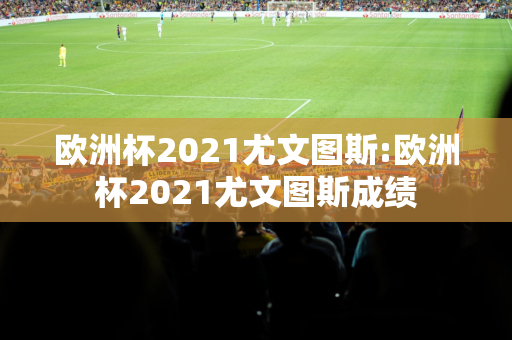 欧洲杯2021尤文图斯:欧洲杯2021尤文图斯成绩