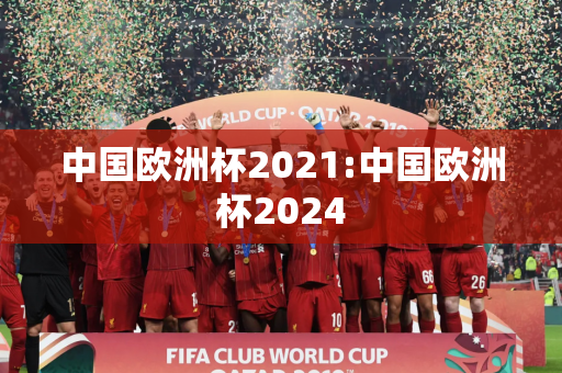 中国欧洲杯2021:中国欧洲杯2024