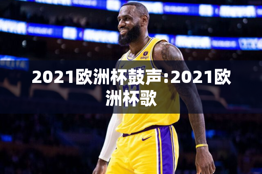 2021欧洲杯鼓声:2021欧洲杯歌