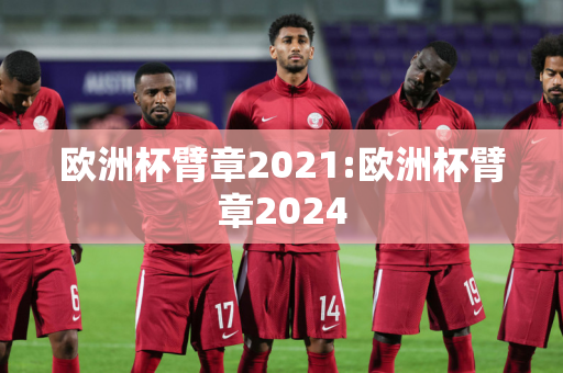 欧洲杯臂章2021:欧洲杯臂章2024