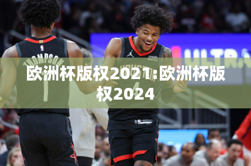 欧洲杯版权2021:欧洲杯版权2024