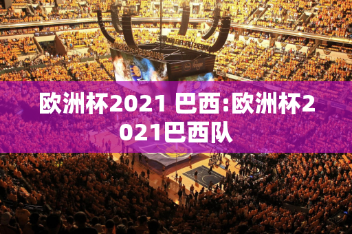 欧洲杯2021 巴西:欧洲杯2021巴西队