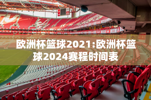 欧洲杯篮球2021:欧洲杯篮球2024赛程时间表