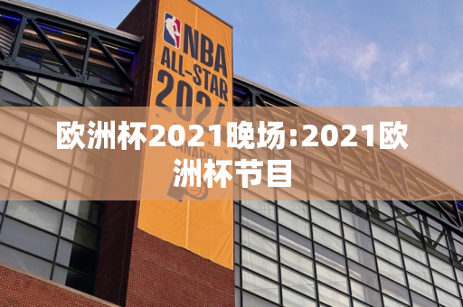 欧洲杯2021晚场:2021欧洲杯节目