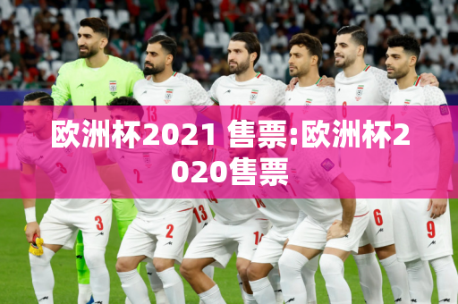 欧洲杯2021 售票:欧洲杯2020售票