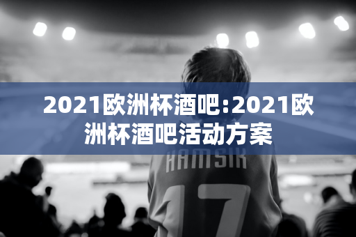 2021欧洲杯酒吧:2021欧洲杯酒吧活动方案