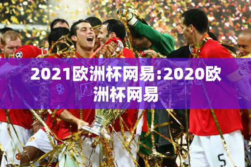 2021欧洲杯网易:2020欧洲杯网易