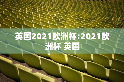 英国2021欧洲杯:2021欧洲杯 英国