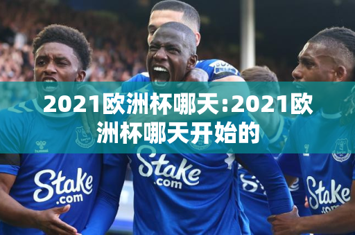 2021欧洲杯哪天:2021欧洲杯哪天开始的