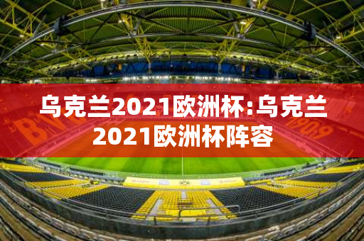 乌克兰2021欧洲杯:乌克兰2021欧洲杯阵容