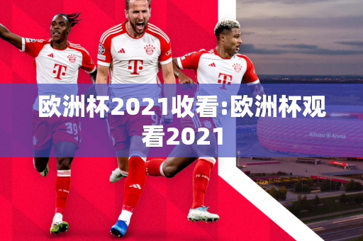 欧洲杯2021收看:欧洲杯观看2021