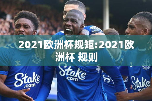 2021欧洲杯规矩:2021欧洲杯 规则