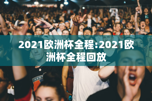 2021欧洲杯全程:2021欧洲杯全程回放