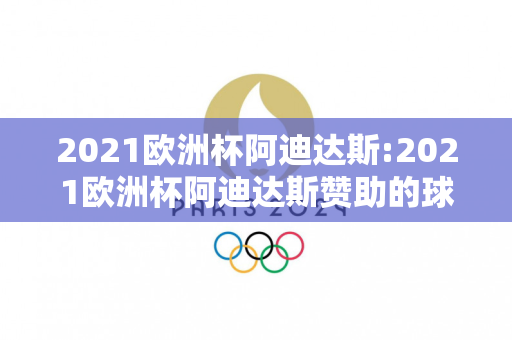 2021欧洲杯阿迪达斯:2021欧洲杯阿迪达斯赞助的球队